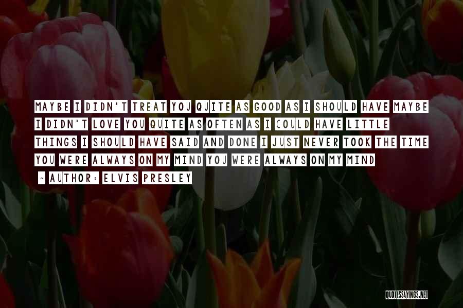 Elvis Presley Quotes: Maybe I Didn't Treat You Quite As Good As I Should Have Maybe I Didn't Love You Quite As Often