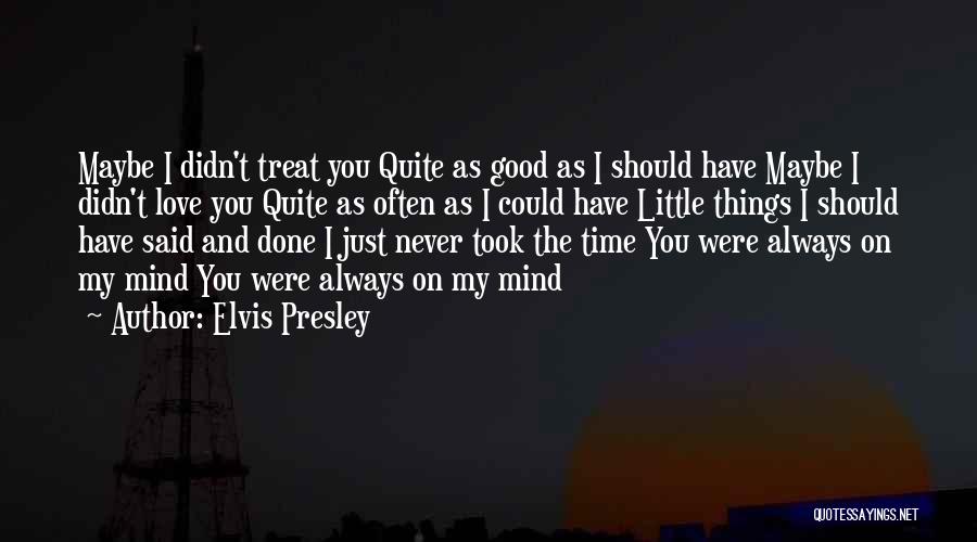 Elvis Presley Quotes: Maybe I Didn't Treat You Quite As Good As I Should Have Maybe I Didn't Love You Quite As Often