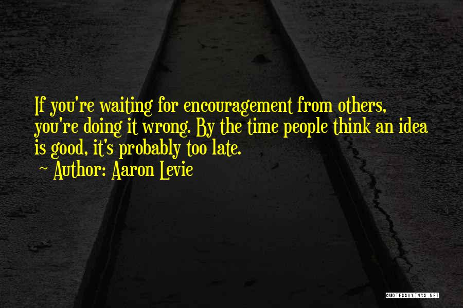 Aaron Levie Quotes: If You're Waiting For Encouragement From Others, You're Doing It Wrong. By The Time People Think An Idea Is Good,