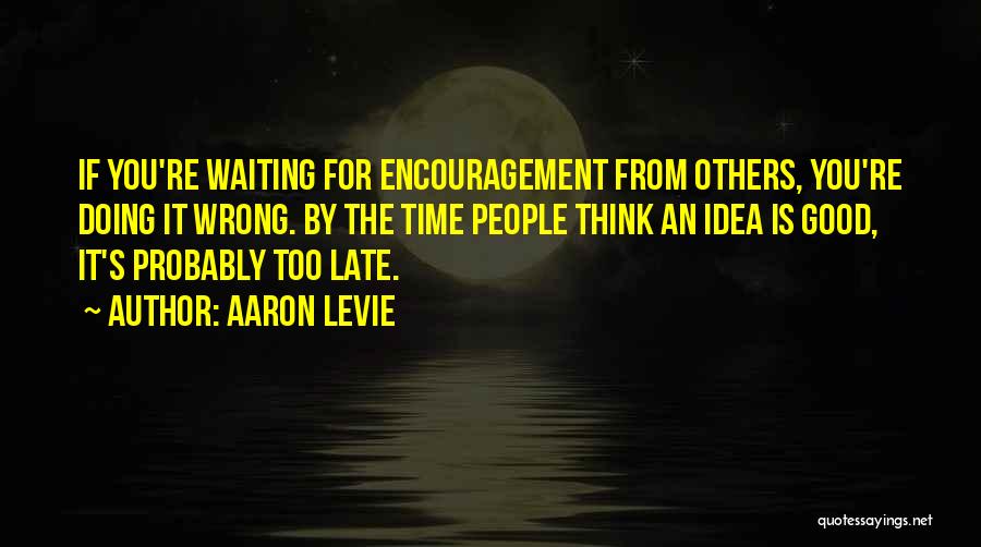 Aaron Levie Quotes: If You're Waiting For Encouragement From Others, You're Doing It Wrong. By The Time People Think An Idea Is Good,