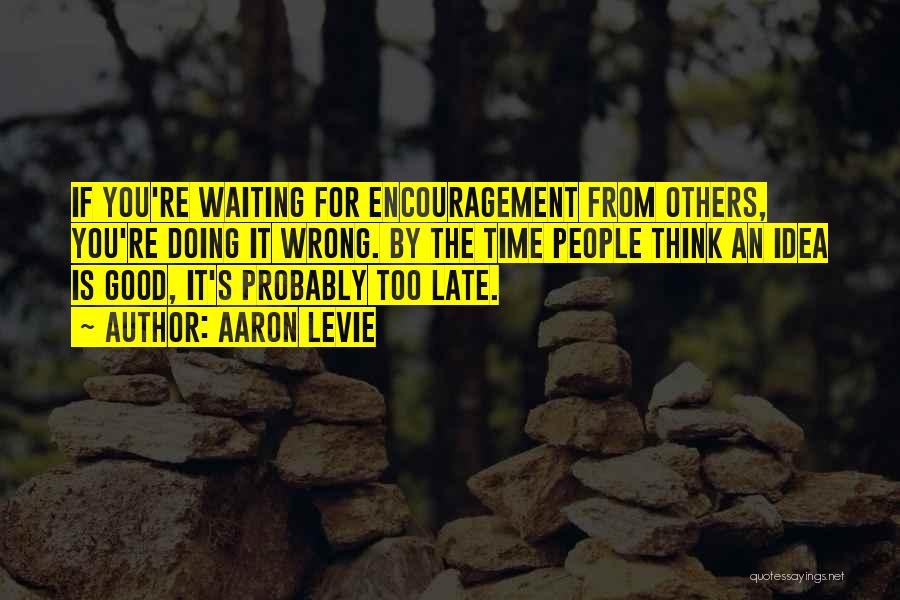 Aaron Levie Quotes: If You're Waiting For Encouragement From Others, You're Doing It Wrong. By The Time People Think An Idea Is Good,