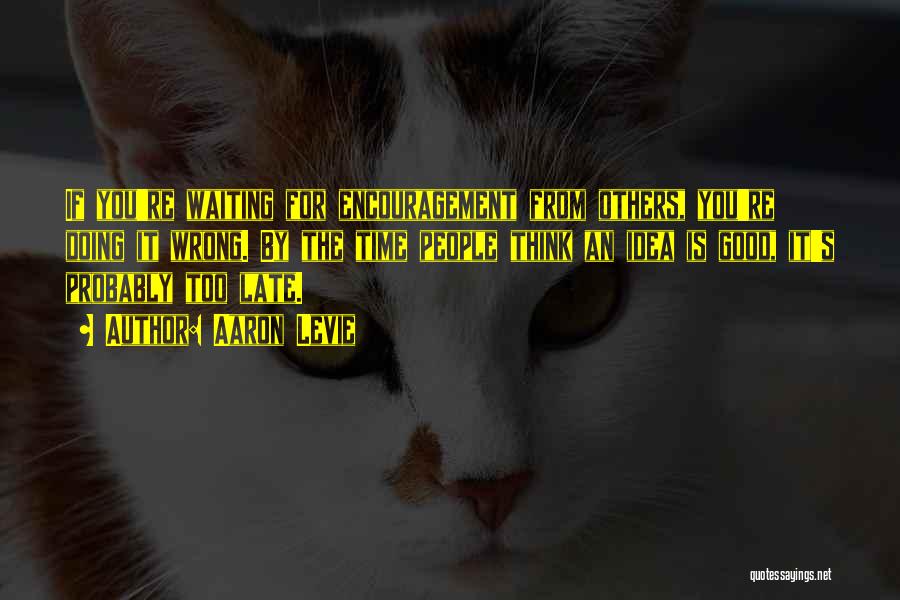 Aaron Levie Quotes: If You're Waiting For Encouragement From Others, You're Doing It Wrong. By The Time People Think An Idea Is Good,