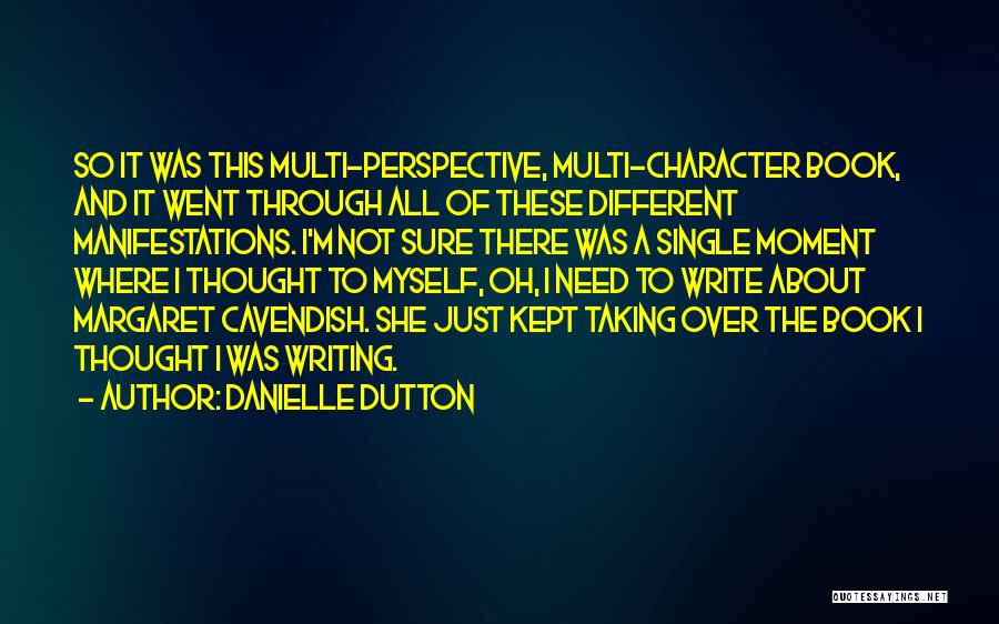 Danielle Dutton Quotes: So It Was This Multi-perspective, Multi-character Book, And It Went Through All Of These Different Manifestations. I'm Not Sure There