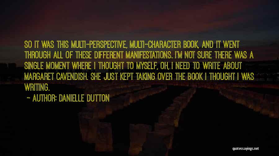 Danielle Dutton Quotes: So It Was This Multi-perspective, Multi-character Book, And It Went Through All Of These Different Manifestations. I'm Not Sure There