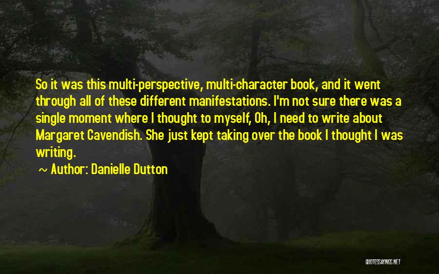 Danielle Dutton Quotes: So It Was This Multi-perspective, Multi-character Book, And It Went Through All Of These Different Manifestations. I'm Not Sure There