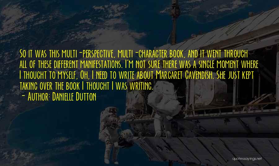 Danielle Dutton Quotes: So It Was This Multi-perspective, Multi-character Book, And It Went Through All Of These Different Manifestations. I'm Not Sure There