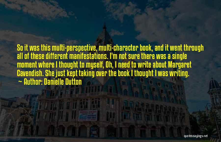 Danielle Dutton Quotes: So It Was This Multi-perspective, Multi-character Book, And It Went Through All Of These Different Manifestations. I'm Not Sure There