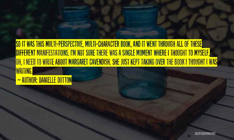 Danielle Dutton Quotes: So It Was This Multi-perspective, Multi-character Book, And It Went Through All Of These Different Manifestations. I'm Not Sure There