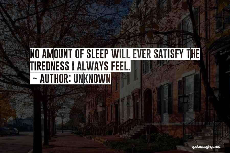 Unknown Quotes: No Amount Of Sleep Will Ever Satisfy The Tiredness I Always Feel.