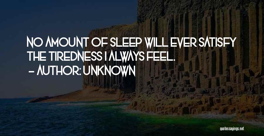 Unknown Quotes: No Amount Of Sleep Will Ever Satisfy The Tiredness I Always Feel.