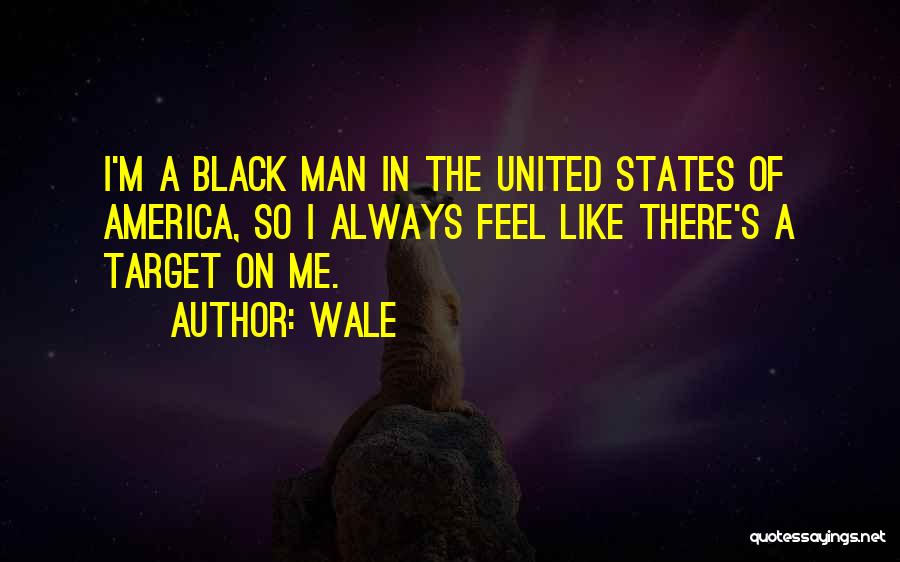 Wale Quotes: I'm A Black Man In The United States Of America, So I Always Feel Like There's A Target On Me.