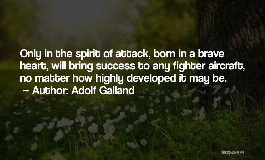 Adolf Galland Quotes: Only In The Spirit Of Attack, Born In A Brave Heart, Will Bring Success To Any Fighter Aircraft, No Matter