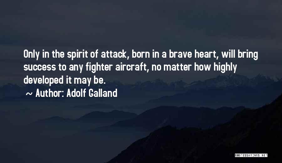 Adolf Galland Quotes: Only In The Spirit Of Attack, Born In A Brave Heart, Will Bring Success To Any Fighter Aircraft, No Matter