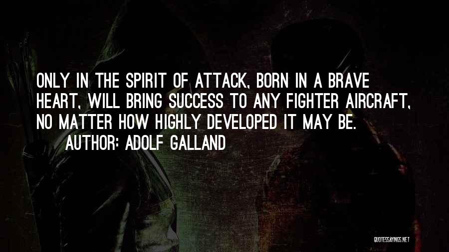 Adolf Galland Quotes: Only In The Spirit Of Attack, Born In A Brave Heart, Will Bring Success To Any Fighter Aircraft, No Matter