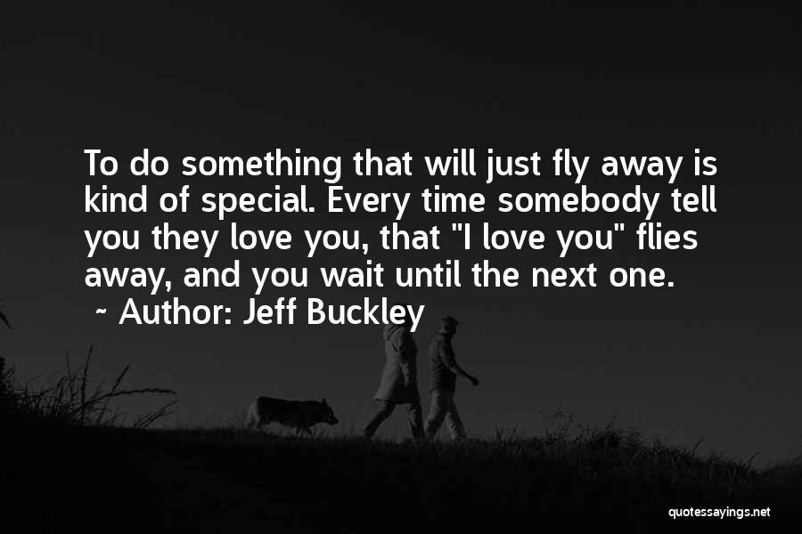 Jeff Buckley Quotes: To Do Something That Will Just Fly Away Is Kind Of Special. Every Time Somebody Tell You They Love You,