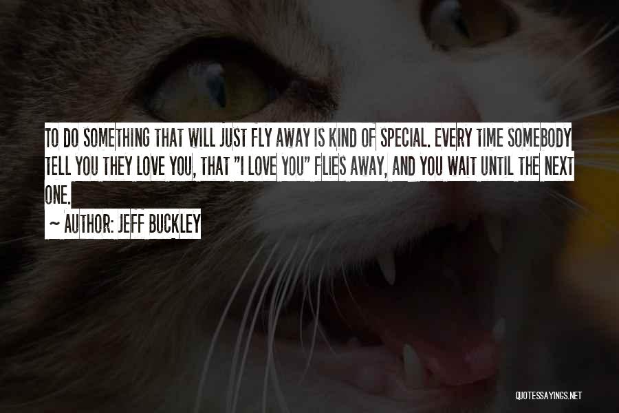 Jeff Buckley Quotes: To Do Something That Will Just Fly Away Is Kind Of Special. Every Time Somebody Tell You They Love You,