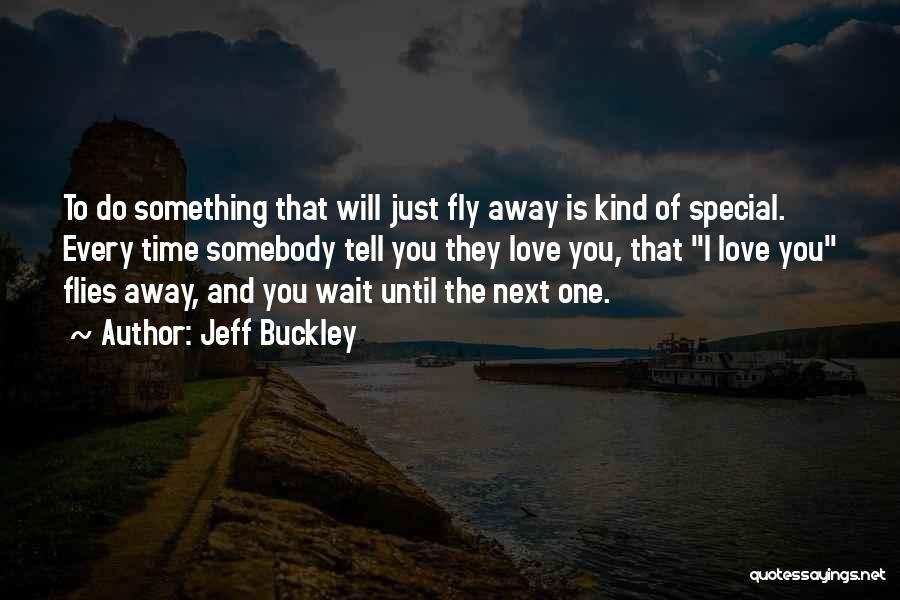 Jeff Buckley Quotes: To Do Something That Will Just Fly Away Is Kind Of Special. Every Time Somebody Tell You They Love You,