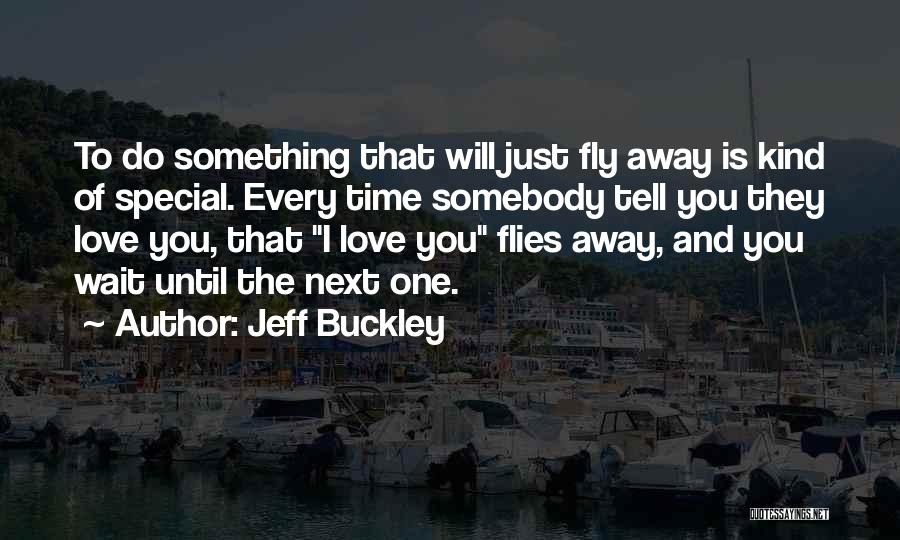 Jeff Buckley Quotes: To Do Something That Will Just Fly Away Is Kind Of Special. Every Time Somebody Tell You They Love You,