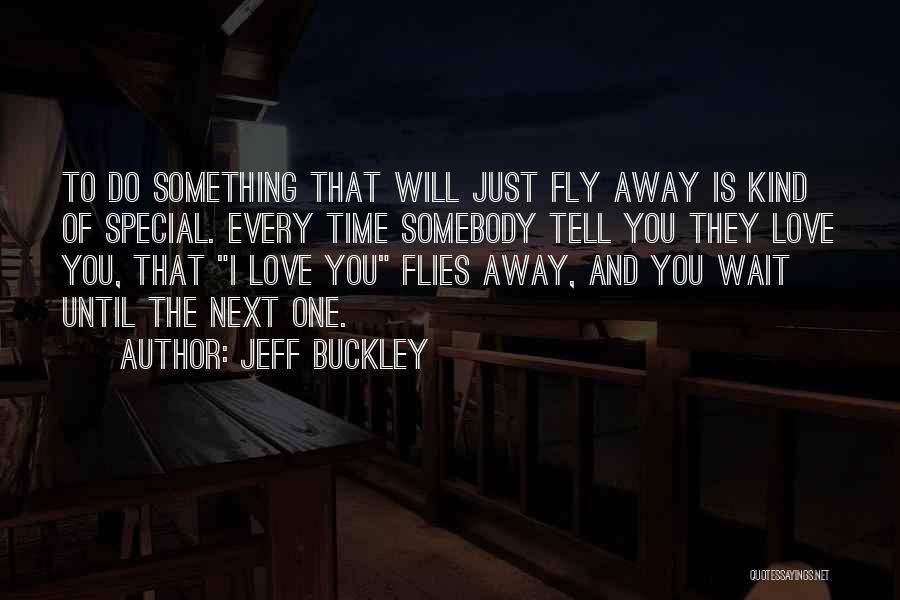 Jeff Buckley Quotes: To Do Something That Will Just Fly Away Is Kind Of Special. Every Time Somebody Tell You They Love You,