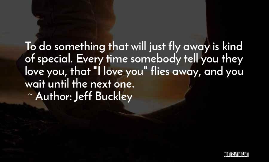 Jeff Buckley Quotes: To Do Something That Will Just Fly Away Is Kind Of Special. Every Time Somebody Tell You They Love You,