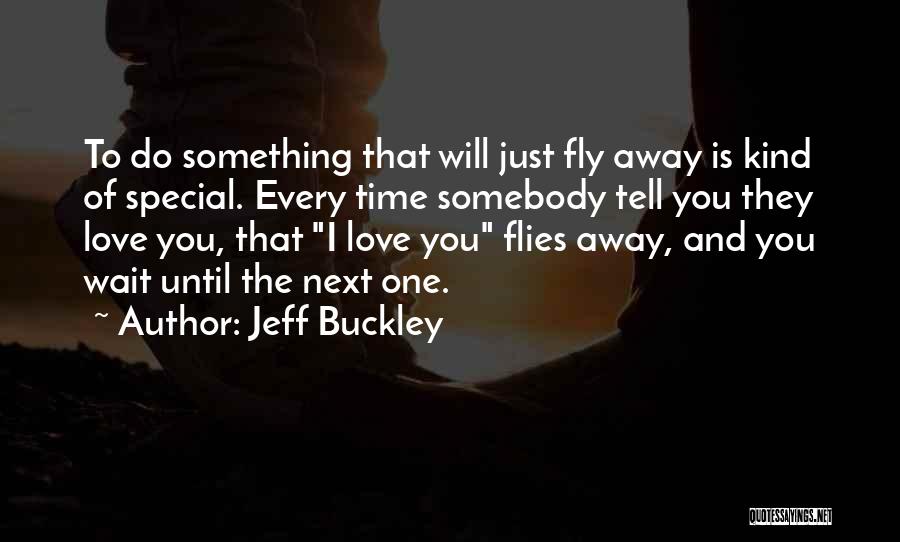 Jeff Buckley Quotes: To Do Something That Will Just Fly Away Is Kind Of Special. Every Time Somebody Tell You They Love You,