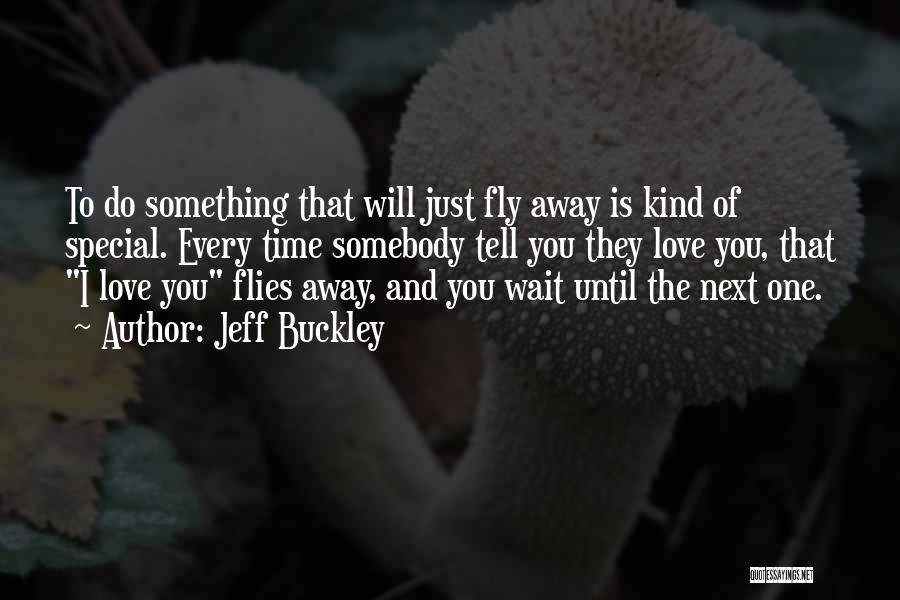 Jeff Buckley Quotes: To Do Something That Will Just Fly Away Is Kind Of Special. Every Time Somebody Tell You They Love You,