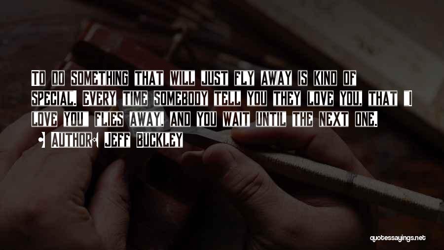 Jeff Buckley Quotes: To Do Something That Will Just Fly Away Is Kind Of Special. Every Time Somebody Tell You They Love You,