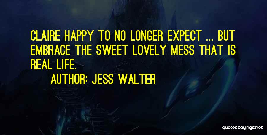 Jess Walter Quotes: Claire Happy To No Longer Expect ... But Embrace The Sweet Lovely Mess That Is Real Life.