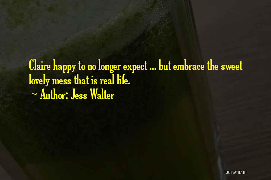 Jess Walter Quotes: Claire Happy To No Longer Expect ... But Embrace The Sweet Lovely Mess That Is Real Life.