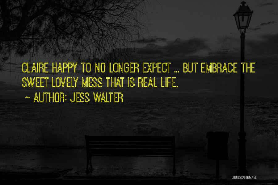 Jess Walter Quotes: Claire Happy To No Longer Expect ... But Embrace The Sweet Lovely Mess That Is Real Life.