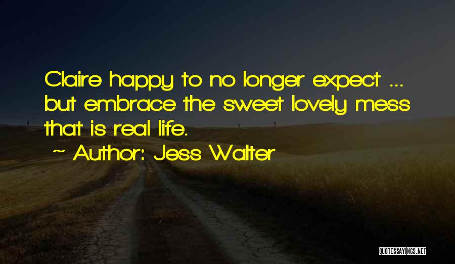 Jess Walter Quotes: Claire Happy To No Longer Expect ... But Embrace The Sweet Lovely Mess That Is Real Life.