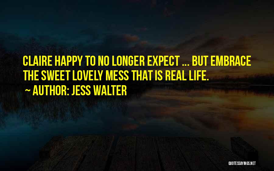 Jess Walter Quotes: Claire Happy To No Longer Expect ... But Embrace The Sweet Lovely Mess That Is Real Life.