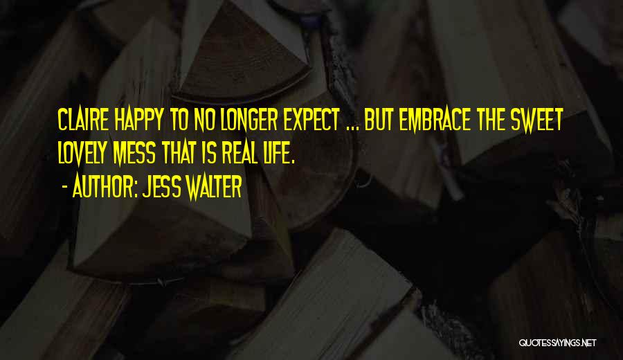 Jess Walter Quotes: Claire Happy To No Longer Expect ... But Embrace The Sweet Lovely Mess That Is Real Life.