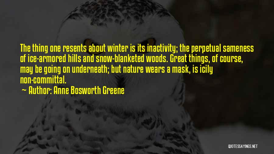 Anne Bosworth Greene Quotes: The Thing One Resents About Winter Is Its Inactivity; The Perpetual Sameness Of Ice-armored Hills And Snow-blanketed Woods. Great Things,