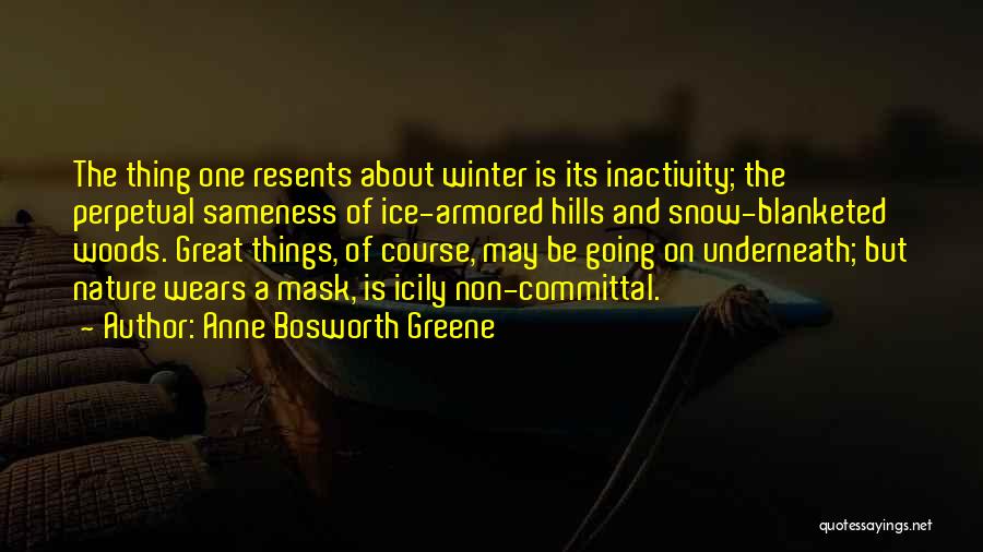 Anne Bosworth Greene Quotes: The Thing One Resents About Winter Is Its Inactivity; The Perpetual Sameness Of Ice-armored Hills And Snow-blanketed Woods. Great Things,