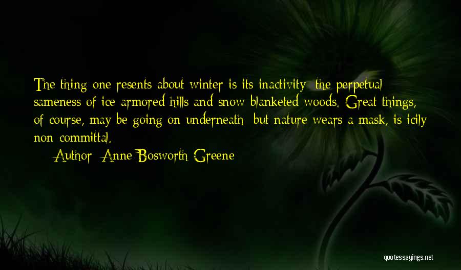 Anne Bosworth Greene Quotes: The Thing One Resents About Winter Is Its Inactivity; The Perpetual Sameness Of Ice-armored Hills And Snow-blanketed Woods. Great Things,