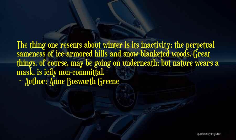 Anne Bosworth Greene Quotes: The Thing One Resents About Winter Is Its Inactivity; The Perpetual Sameness Of Ice-armored Hills And Snow-blanketed Woods. Great Things,