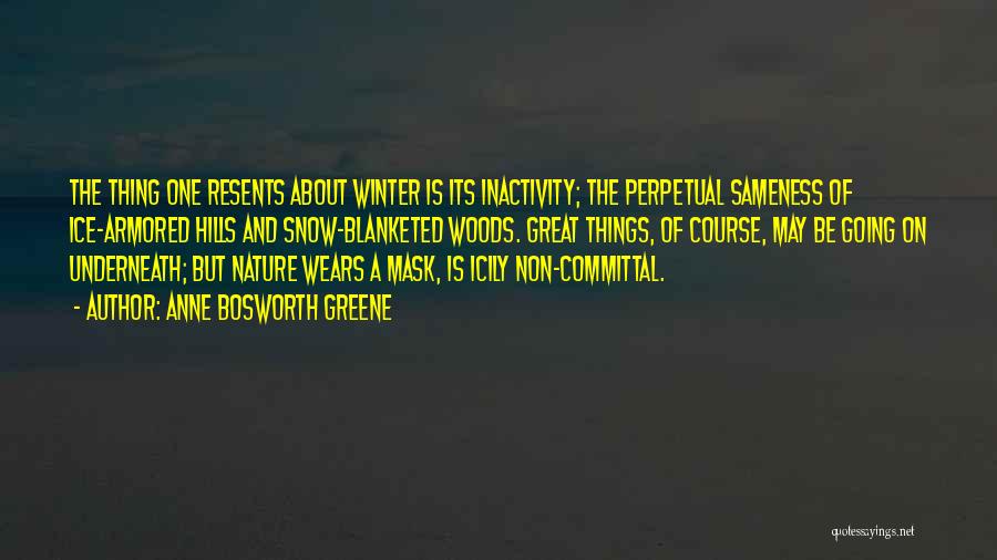 Anne Bosworth Greene Quotes: The Thing One Resents About Winter Is Its Inactivity; The Perpetual Sameness Of Ice-armored Hills And Snow-blanketed Woods. Great Things,
