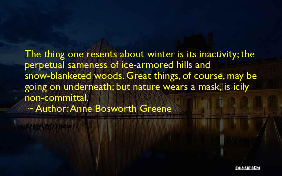 Anne Bosworth Greene Quotes: The Thing One Resents About Winter Is Its Inactivity; The Perpetual Sameness Of Ice-armored Hills And Snow-blanketed Woods. Great Things,