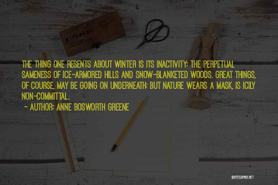 Anne Bosworth Greene Quotes: The Thing One Resents About Winter Is Its Inactivity; The Perpetual Sameness Of Ice-armored Hills And Snow-blanketed Woods. Great Things,