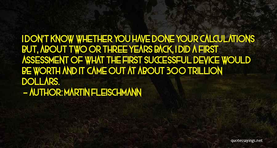 Martin Fleischmann Quotes: I Don't Know Whether You Have Done Your Calculations But, About Two Or Three Years Back, I Did A First