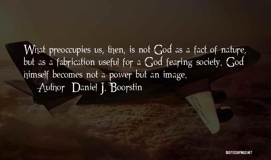 Daniel J. Boorstin Quotes: What Preoccupies Us, Then, Is Not God As A Fact Of Nature, But As A Fabrication Useful For A God-fearing