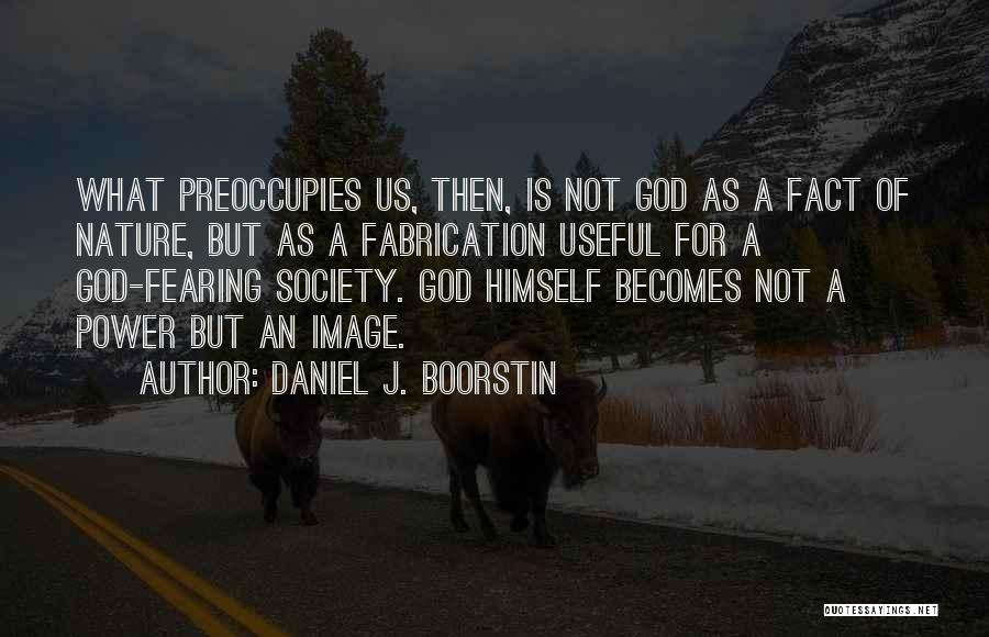 Daniel J. Boorstin Quotes: What Preoccupies Us, Then, Is Not God As A Fact Of Nature, But As A Fabrication Useful For A God-fearing