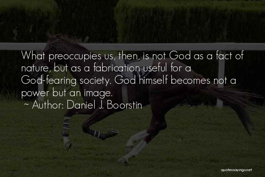 Daniel J. Boorstin Quotes: What Preoccupies Us, Then, Is Not God As A Fact Of Nature, But As A Fabrication Useful For A God-fearing