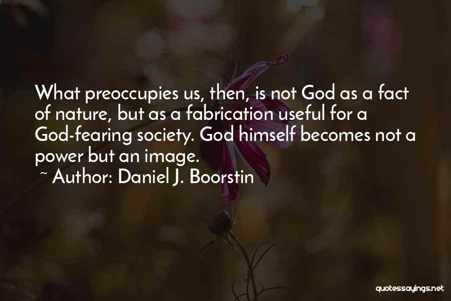 Daniel J. Boorstin Quotes: What Preoccupies Us, Then, Is Not God As A Fact Of Nature, But As A Fabrication Useful For A God-fearing