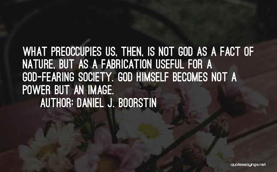 Daniel J. Boorstin Quotes: What Preoccupies Us, Then, Is Not God As A Fact Of Nature, But As A Fabrication Useful For A God-fearing