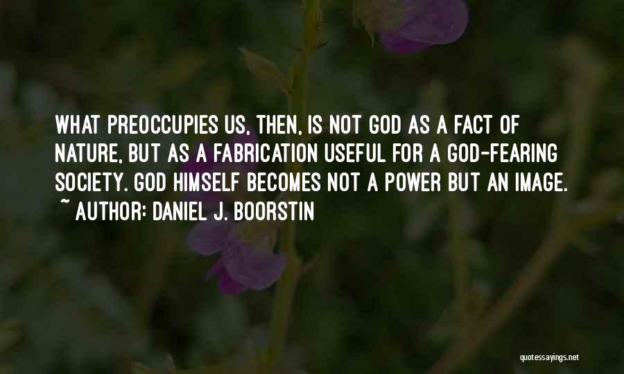 Daniel J. Boorstin Quotes: What Preoccupies Us, Then, Is Not God As A Fact Of Nature, But As A Fabrication Useful For A God-fearing