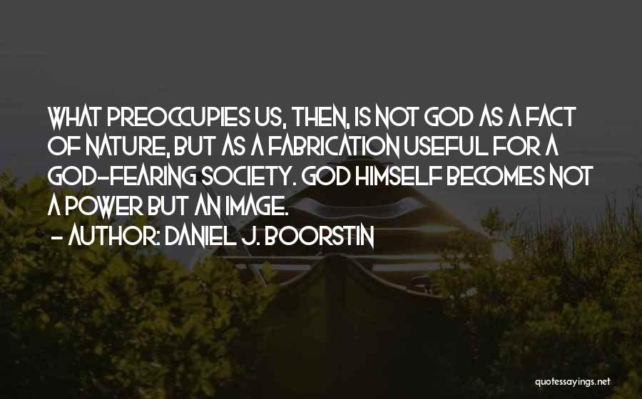 Daniel J. Boorstin Quotes: What Preoccupies Us, Then, Is Not God As A Fact Of Nature, But As A Fabrication Useful For A God-fearing