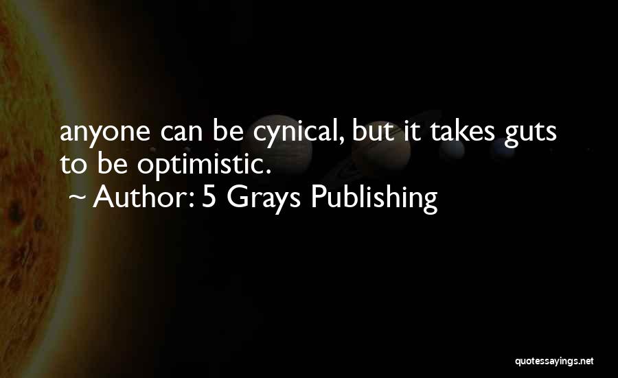 5 Grays Publishing Quotes: Anyone Can Be Cynical, But It Takes Guts To Be Optimistic.