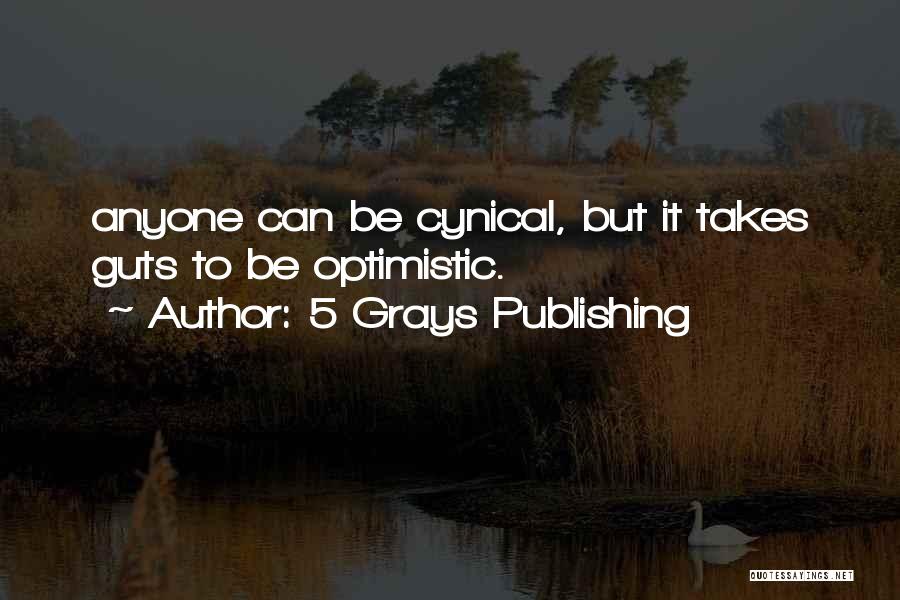5 Grays Publishing Quotes: Anyone Can Be Cynical, But It Takes Guts To Be Optimistic.